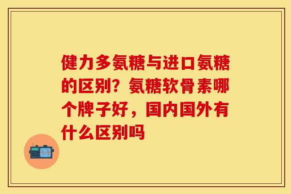 健力多氨糖与进口氨糖的区别？氨糖软骨素哪个牌子好，国内国外有什么区别吗
