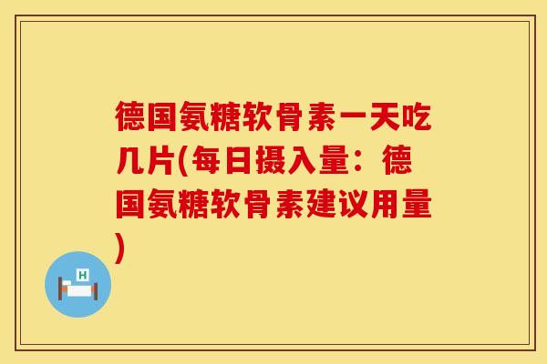 德国氨糖软骨素一天吃几片(每日摄入量：德国氨糖软骨素建议用量)
