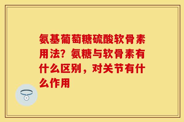 氨基葡萄糖硫酸软骨素用法？氨糖与软骨素有什么区别，对关节有什么作用