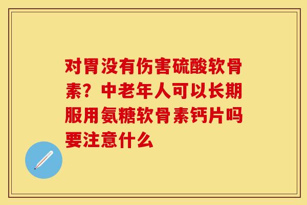对胃没有伤害硫酸软骨素？中老年人可以长期服用氨糖软骨素钙片吗要注意什么