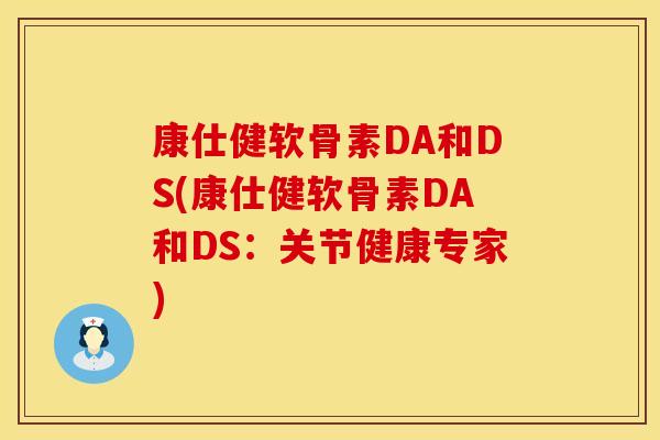 康仕健软骨素DA和DS(康仕健软骨素DA和DS：关节健康专家)