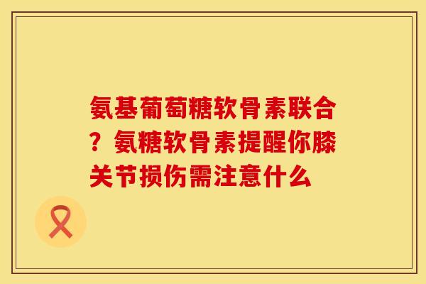 氨基葡萄糖软骨素联合？氨糖软骨素提醒你膝关节损伤需注意什么
