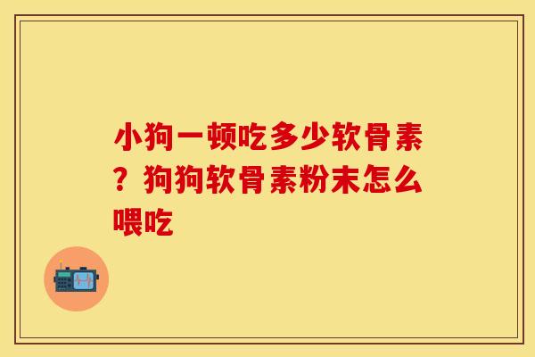 小狗一顿吃多少软骨素?狗狗软骨素粉末怎么喂吃 小狗一顿吃多少软骨素?狗狗软骨素粉末怎么喂吃