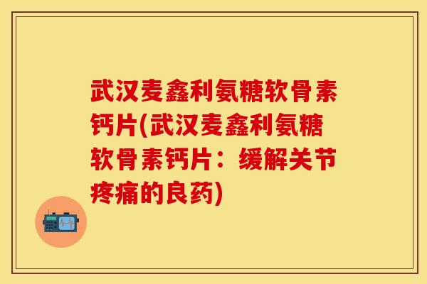 武汉麦鑫利氨糖软骨素钙片(武汉麦鑫利氨糖软骨素钙片：缓解关节疼痛的良药)