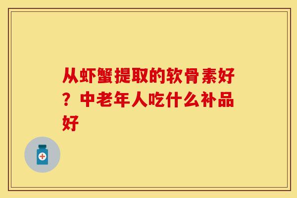 从虾蟹提取的软骨素好？中老年人吃什么补品好