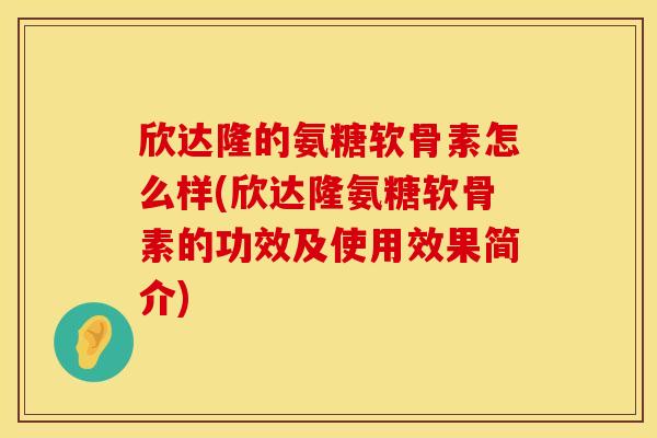 欣达隆的氨糖软骨素怎么样(欣达隆氨糖软骨素的功效及使用效果简介)