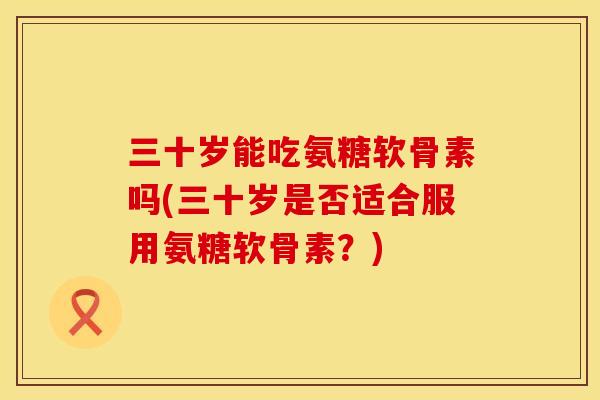 三十岁能吃氨糖软骨素吗(三十岁是否适合服用氨糖软骨素？)