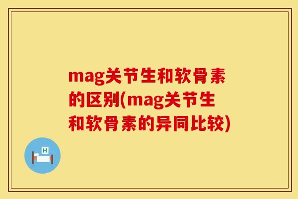 mag关节生和软骨素的区别(mag关节生和软骨素的异同比较)