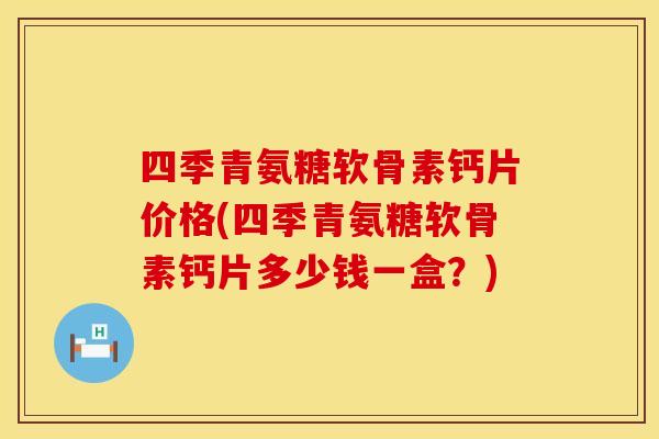 四季青氨糖软骨素钙片价格(四季青氨糖软骨素钙片多少钱一盒？)
