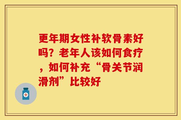 更年期女性补软骨素好吗?老年人该如何食疗,如何补充“骨关节润滑剂”比较好