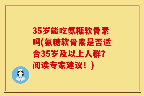 35岁能吃氨糖软骨素吗(氨糖软骨素是否适合35岁及以上人群？阅读专家建议！)