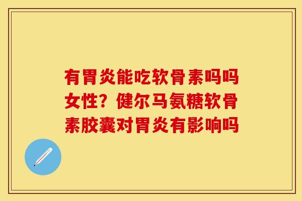 有胃炎能吃软骨素吗吗女性？健尔马氨糖软骨素胶囊对胃炎有影响吗