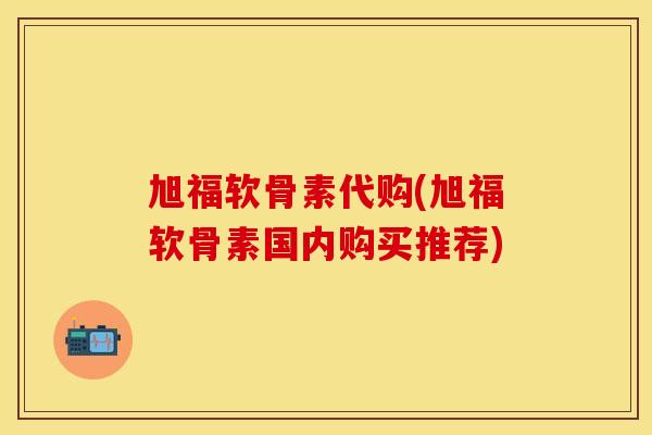 旭福软骨素代购(旭福软骨素国内购买推荐)