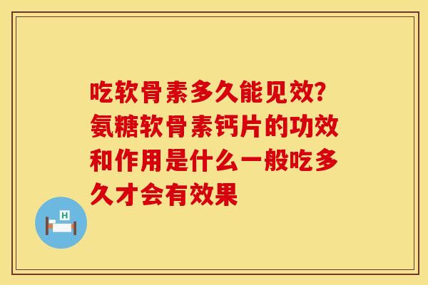 吃软骨素多久能见效?氨糖软骨素钙片的功效和作用是什么一般吃多久才会有效果