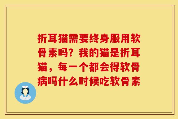 折耳猫需要终身服用软骨素吗？我的猫是折耳猫，每一个都会得软骨病吗什么时候吃软骨素