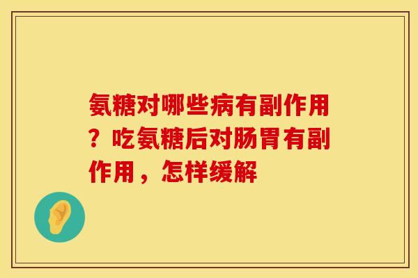 氨糖对哪些病有副作用？吃氨糖后对肠胃有副作用，怎样缓解