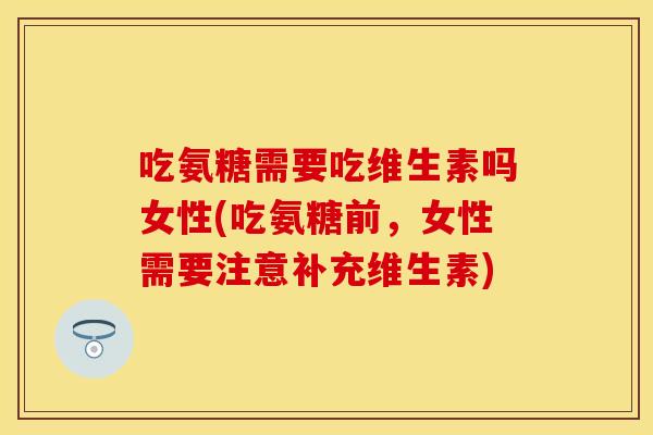 吃氨糖需要吃维生素吗女性(吃氨糖前，女性需要注意补充维生素)