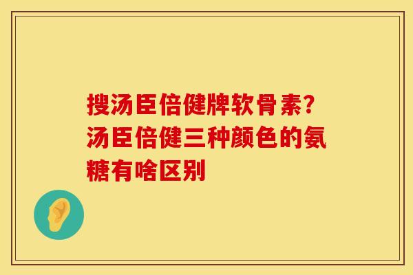 搜汤臣倍健牌软骨素？汤臣倍健三种颜色的氨糖有啥区别