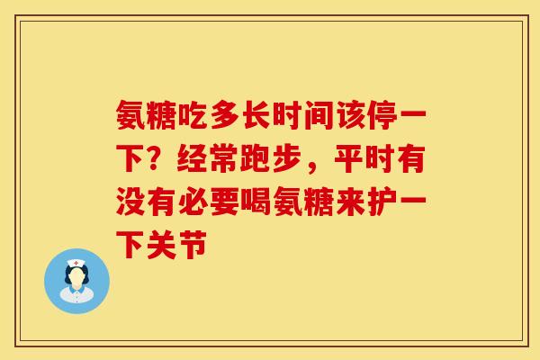 氨糖吃多长时间该停一下？经常跑步，平时有没有必要喝氨糖来护一下关节