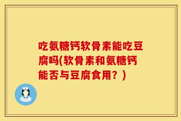 吃氨糖钙软骨素能吃豆腐吗(软骨素和氨糖钙能否与豆腐食用？)