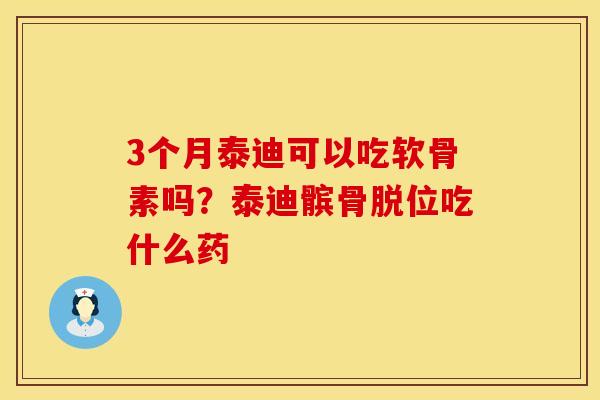 3个月泰迪可以吃软骨素吗？泰迪髌骨脱位吃什么药