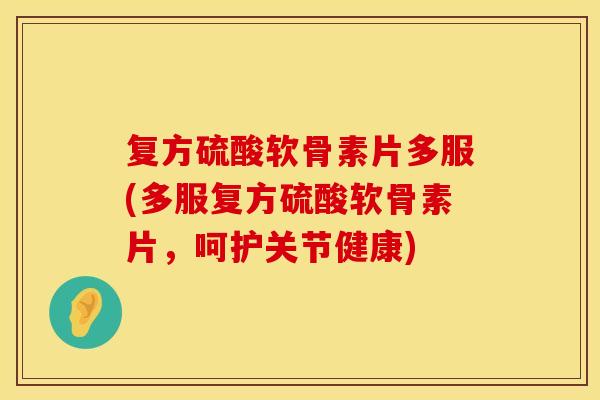 复方硫酸软骨素片多服(多服复方硫酸软骨素片，呵护关节健康)