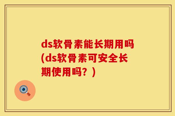 ds软骨素能长期用吗(ds软骨素可安全长期使用吗？)