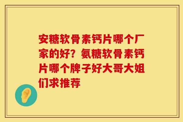 安糖软骨素钙片哪个厂家的好？氨糖软骨素钙片哪个牌子好大哥大姐们求推荐