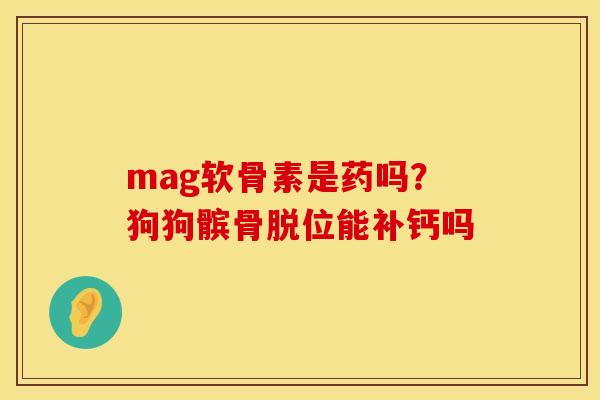 mag软骨素是药吗？狗狗髌骨脱位能补钙吗