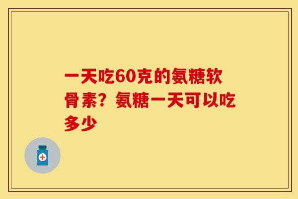 一天吃60克的氨糖软骨素？氨糖一天可以吃多少