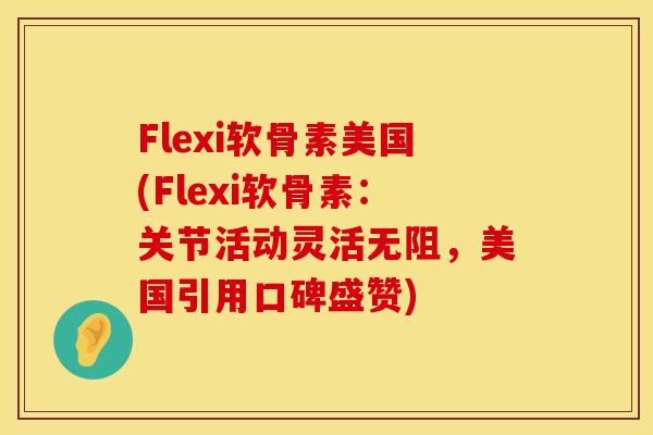 Flexi软骨素美国(Flexi软骨素：关节活动灵活无阻，美国引用口碑盛赞)