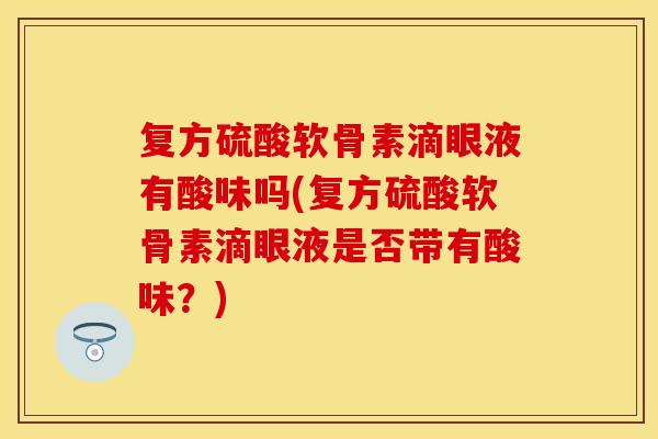 复方硫酸软骨素滴眼液有酸味吗(复方硫酸软骨素滴眼液是否带有酸味？)