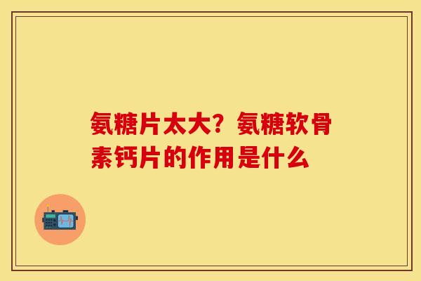 氨糖片太大？氨糖软骨素钙片的作用是什么