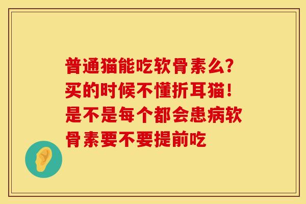 普通猫能吃软骨素么？买的时候不懂折耳猫！是不是每个都会患病软骨素要不要提前吃