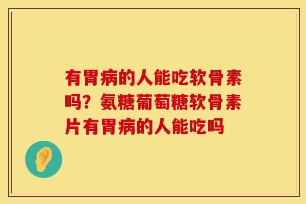 有胃病的人能吃软骨素吗？氨糖葡萄糖软骨素片有胃病的人能吃吗
