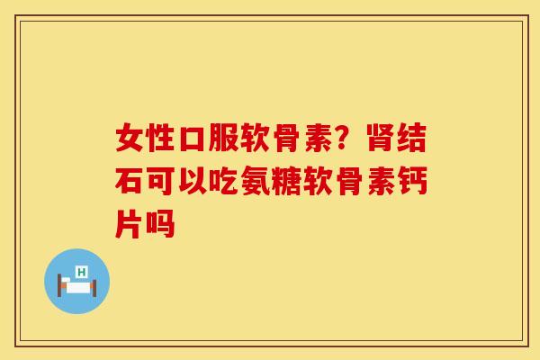 女性口服软骨素？肾结石可以吃氨糖软骨素钙片吗