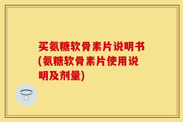 买氨糖软骨素片说明书(氨糖软骨素片使用说明及剂量)