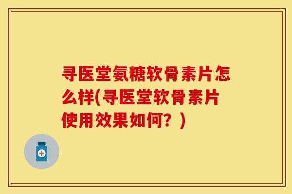 寻医堂氨糖软骨素片怎么样(寻医堂软骨素片使用效果如何？)
