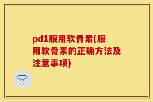 pd1服用软骨素(服用软骨素的正确方法及注意事项)