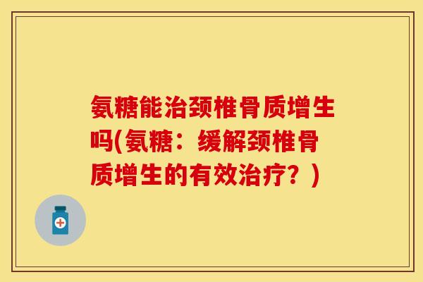 氨糖能治颈椎骨质增生吗(氨糖：缓解颈椎骨质增生的有效治疗？)