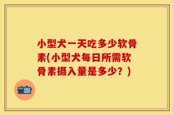 小型犬一天吃多少软骨素(小型犬每日所需软骨素摄入量是多少？)