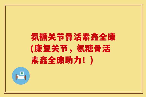 氨糖关节骨活素鑫全康(康复关节，氨糖骨活素鑫全康助力！)
