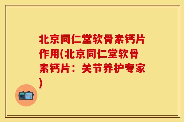 北京同仁堂软骨素钙片作用(北京同仁堂软骨素钙片：关节养护专家)