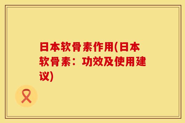 日本软骨素作用(日本软骨素：功效及使用建议)