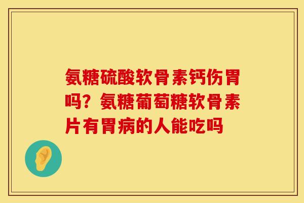 氨糖硫酸软骨素钙伤胃吗？氨糖葡萄糖软骨素片有胃病的人能吃吗