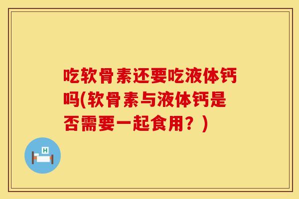 吃软骨素还要吃液体钙吗(软骨素与液体钙是否需要一起食用？)