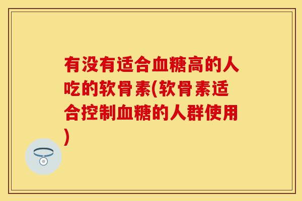 有没有适合血糖高的人吃的软骨素(软骨素适合控制血糖的人群使用)