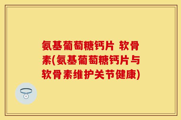 氨基葡萄糖钙片 软骨素(氨基葡萄糖钙片与软骨素维护关节健康)