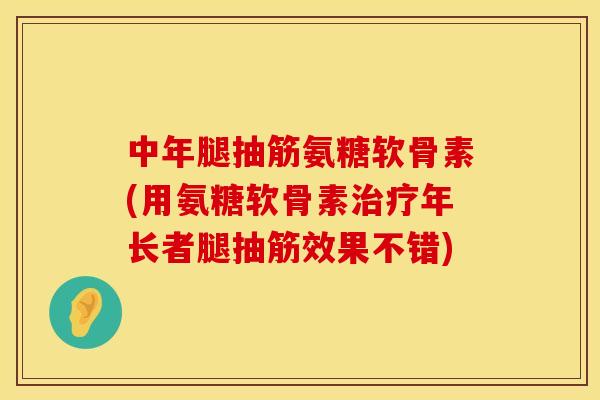 中年腿抽筋氨糖软骨素(用氨糖软骨素治疗年长者腿抽筋效果不错)