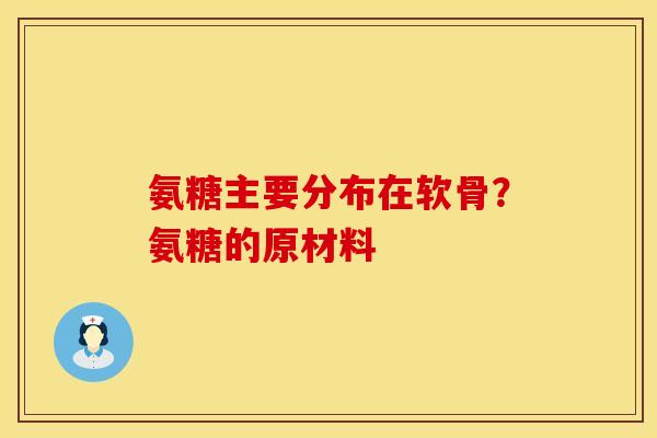 氨糖主要分布在软骨？氨糖的原材料
